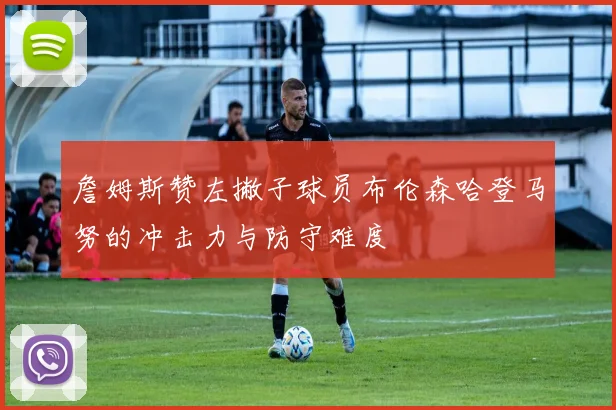 詹姆斯赞左撇子球员布伦森哈登马努的冲击力与防守难度