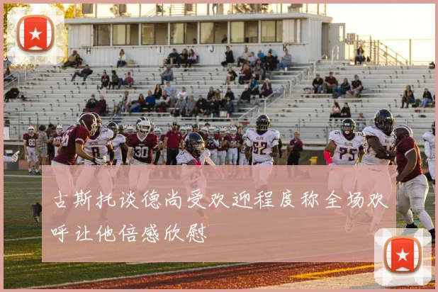 古斯托谈德尚受欢迎程度称全场欢呼让他倍感欣慰