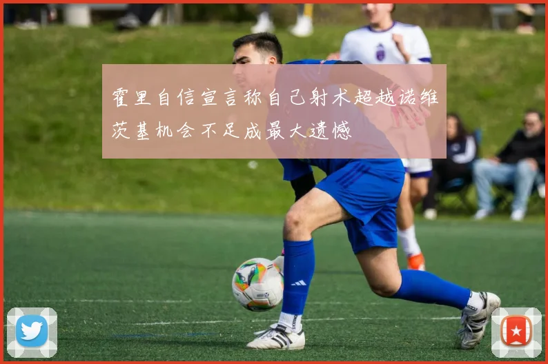 霍里自信宣言称自己射术超越诺维茨基机会不足成最大遗憾