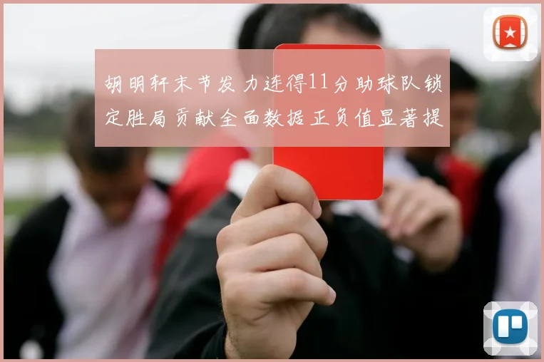 胡明轩末节发力连得11分助球队锁定胜局贡献全面数据正负值显著提升
