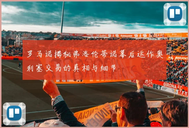 罗马诺揭秘弗洛伦蒂诺幕后运作奥利塞交易的真相与细节