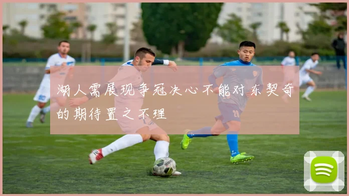 湖人需展现争冠决心不能对东契奇的期待置之不理