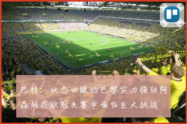 巴特：状态回暖的巴黎实力强劲阿森纳在欧冠决赛中面临巨大挑战