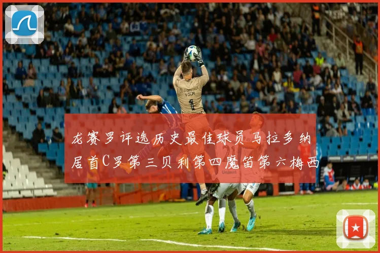 龙赛罗评选历史最佳球员马拉多纳居首C罗第三贝利第四魔笛第六梅西第七