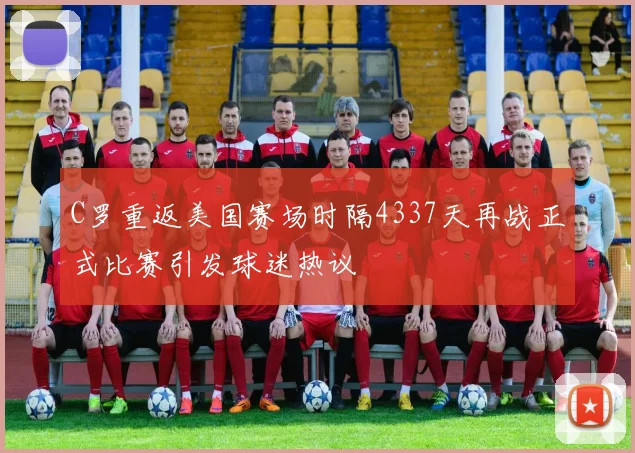 C罗重返美国赛场时隔4337天再战正式比赛引发球迷热议