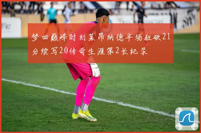 梦回巅峰时刻莱昂纳德半场狂砍21分续写20传奇生涯第2长纪录