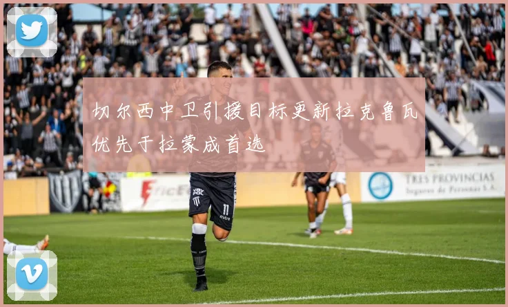 切尔西中卫引援目标更新拉克鲁瓦优先于拉蒙成首选