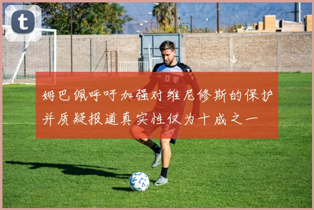 姆巴佩呼吁加强对维尼修斯的保护并质疑报道真实性仅为十成之一