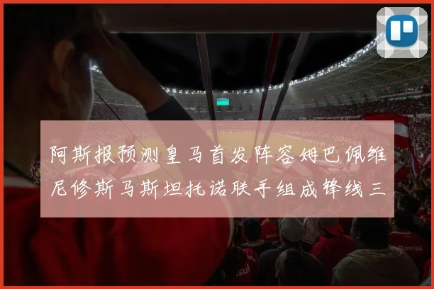阿斯报预测皇马首发阵容姆巴佩维尼修斯马斯坦托诺联手组成锋线三叉戟