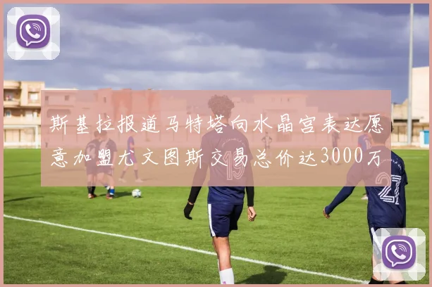 斯基拉报道马特塔向水晶宫表达愿意加盟尤文图斯交易总价达3000万欧元
