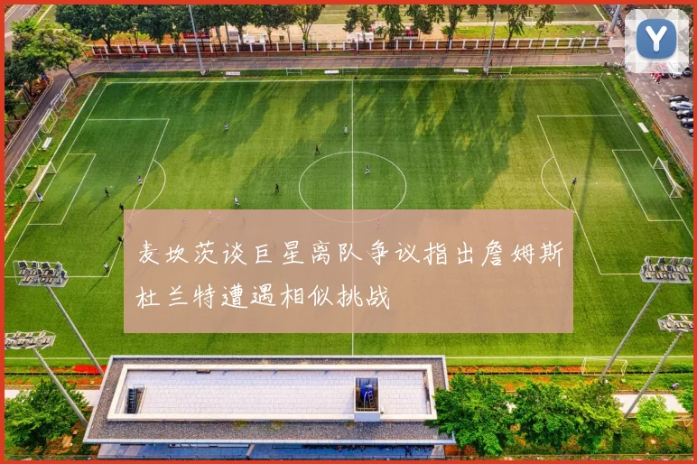 麦坎茨谈巨星离队争议指出詹姆斯杜兰特遭遇相似挑战
