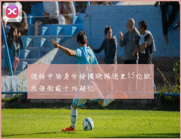 德转中场身价榜揭晓佩德里15亿欧元领衔前十均超亿