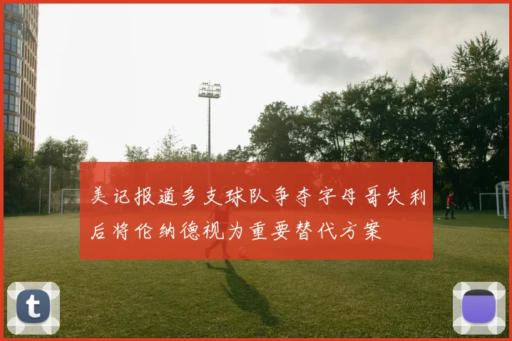 美记报道多支球队争夺字母哥失利后将伦纳德视为重要替代方案