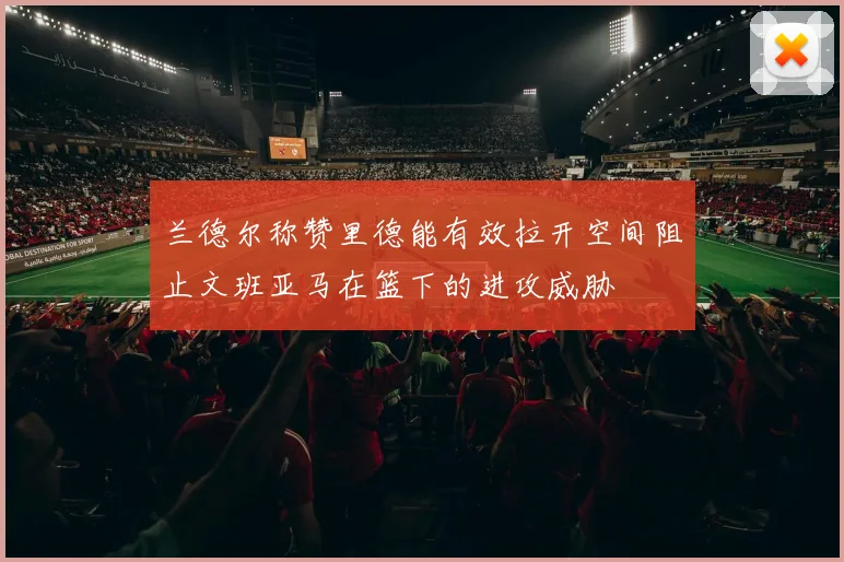 兰德尔称赞里德能有效拉开空间阻止文班亚马在篮下的进攻威胁